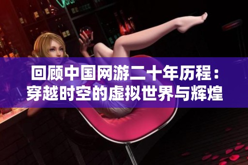 回顾中国网游二十年历程：穿越时空的虚拟世界与辉煌成就的完美结合