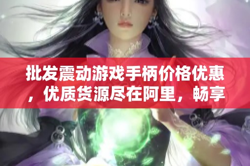 批发震动游戏手柄价格优惠，优质货源尽在阿里，畅享游戏乐趣不容错过