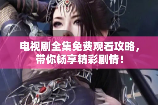 电视剧全集免费观看攻略，带你畅享精彩剧情！