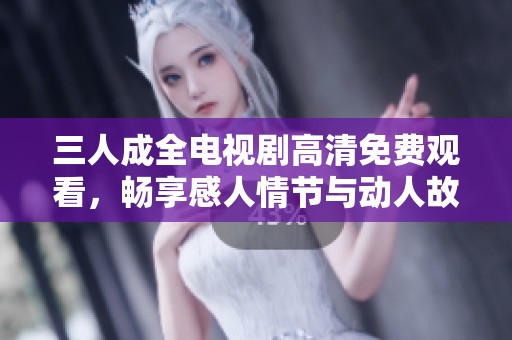 三人成全电视剧高清免费观看，畅享感人情节与动人故事