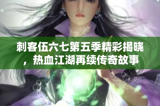 刺客伍六七第五季精彩揭晓，热血江湖再续传奇故事