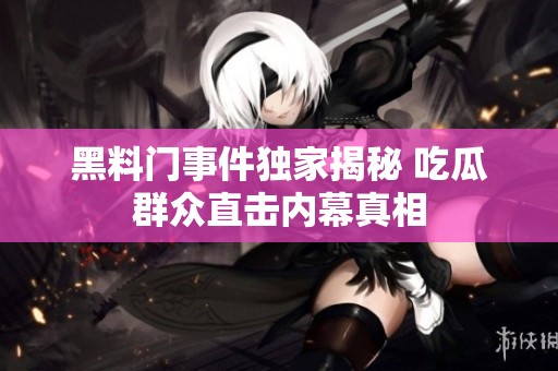 黑料门事件独家揭秘 吃瓜群众直击内幕真相