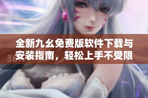 全新九幺免费版软件下载与安装指南，轻松上手不受限