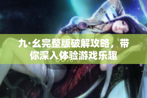 九·幺完整版破解攻略，带你深入体验游戏乐趣