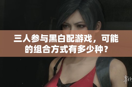 三人参与黑白配游戏，可能的组合方式有多少种？