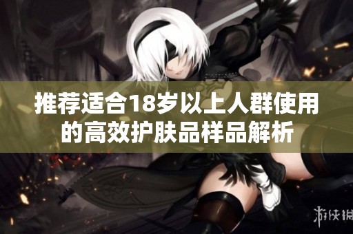 推荐适合18岁以上人群使用的高效护肤品样品解析