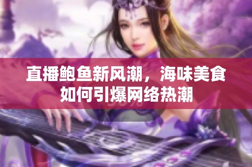 直播鲍鱼新风潮，海味美食如何引爆网络热潮