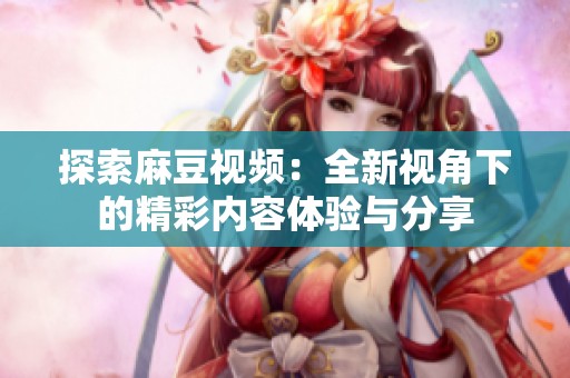 探索麻豆视频：全新视角下的精彩内容体验与分享
