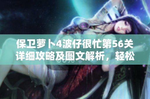 保卫萝卜4波仔很忙第56关详细攻略及图文解析，轻松通关技巧大公开