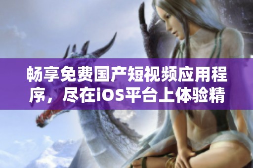 畅享免费国产短视频应用程序，尽在iOS平台上体验精彩内容