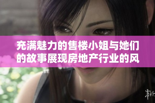 充满魅力的售楼小姐与她们的故事展现房地产行业的风采