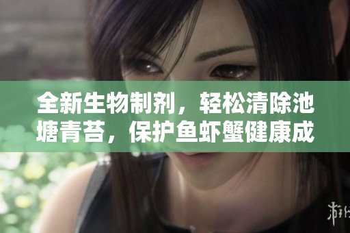 全新生物制剂，轻松清除池塘青苔，保护鱼虾蟹健康成长的环保方案