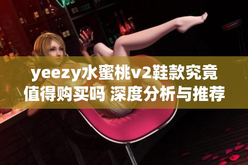 yeezy水蜜桃v2鞋款究竟值得购买吗 深度分析与推荐