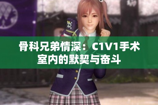 骨科兄弟情深：C1V1手术室内的默契与奋斗