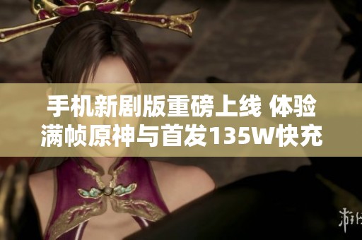 手机新剧版重磅上线 体验满帧原神与首发135W快充及先进散热技术