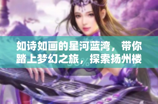 如诗如画的星河蓝湾，带你踏上梦幻之旅，探索扬州楼盘网的迷人魅力