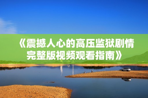 《震撼人心的高压监狱剧情完整版视频观看指南》