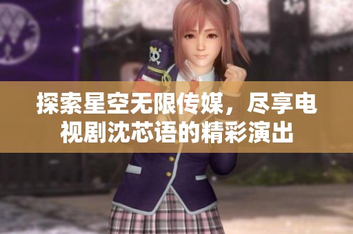探索星空无限传媒，尽享电视剧沈芯语的精彩演出