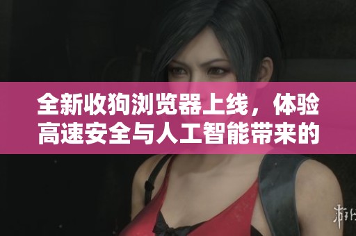 全新收狗浏览器上线，体验高速安全与人工智能带来的极致快感！