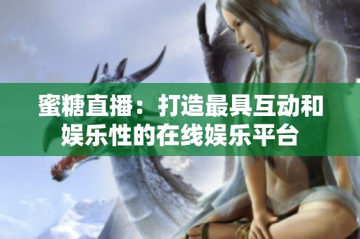 蜜糖直播：打造最具互动和娱乐性的在线娱乐平台
