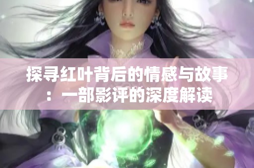 探寻红叶背后的情感与故事：一部影评的深度解读