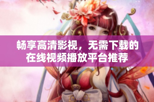 畅享高清影视，无需下载的在线视频播放平台推荐