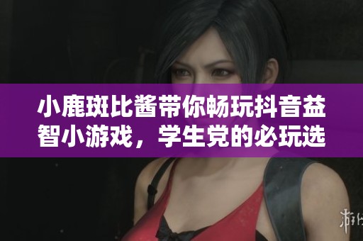 小鹿斑比酱带你畅玩抖音益智小游戏，学生党的必玩选择，快来挑战自己吧！