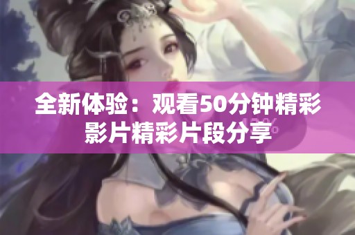 全新体验：观看50分钟精彩影片精彩片段分享