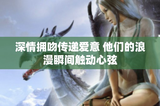 深情拥吻传递爱意 他们的浪漫瞬间触动心弦
