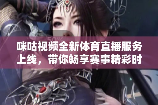 咪咕视频全新体育直播服务上线，带你畅享赛事精彩时刻