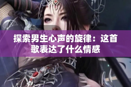 探索男生心声的旋律：这首歌表达了什么情感
