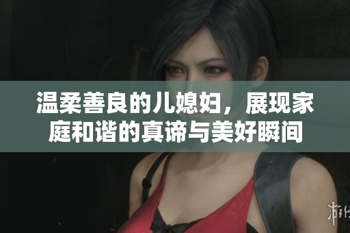 温柔善良的儿媳妇，展现家庭和谐的真谛与美好瞬间