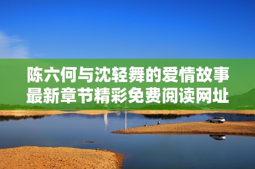 陈六何与沈轻舞的爱情故事最新章节精彩免费阅读网址分享