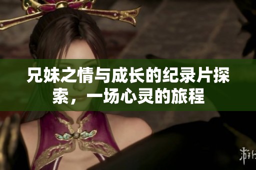 兄妹之情与成长的纪录片探索，一场心灵的旅程