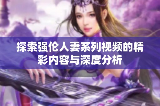 探索强伦人妻系列视频的精彩内容与深度分析
