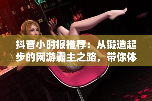 抖音小时报推荐：从锻造起步的网游霸主之路，带你体验暴富人生