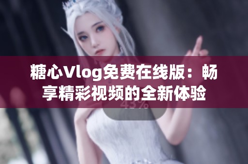 糖心Vlog免费在线版：畅享精彩视频的全新体验