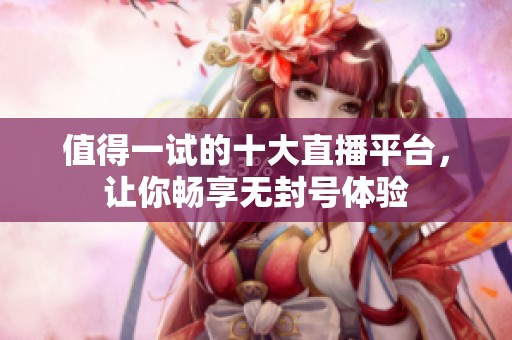 值得一试的十大直播平台，让你畅享无封号体验