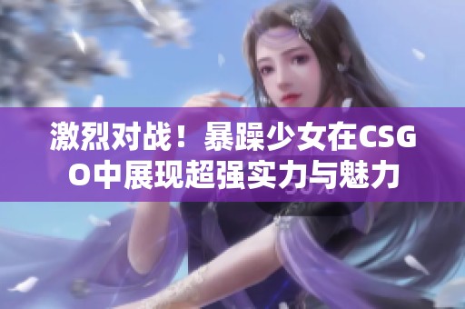 激烈对战！暴躁少女在CSGO中展现超强实力与魅力