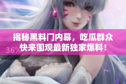 揭秘黑料门内幕，吃瓜群众快来围观最新独家爆料！