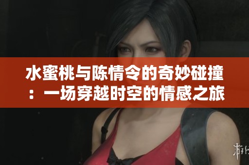 水蜜桃与陈情令的奇妙碰撞：一场穿越时空的情感之旅