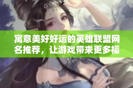 寓意美好好运的英雄联盟网名推荐，让游戏带来更多福气与快乐