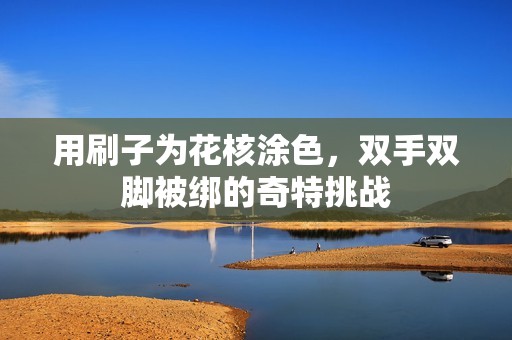 用刷子为花核涂色，双手双脚被绑的奇特挑战