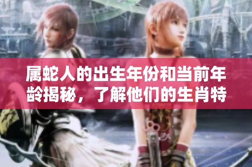 属蛇人的出生年份和当前年龄揭秘，了解他们的生肖特点与人生阶段