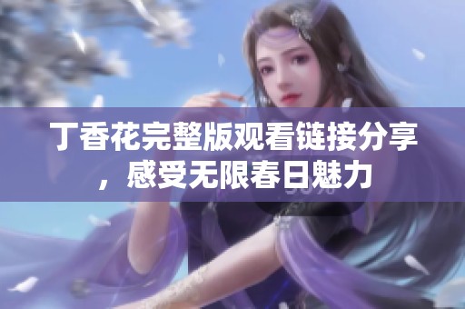 丁香花完整版观看链接分享，感受无限春日魅力
