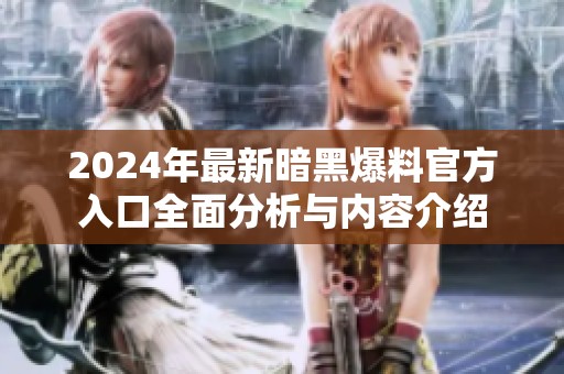 2024年最新暗黑爆料官方入口全面分析与内容介绍