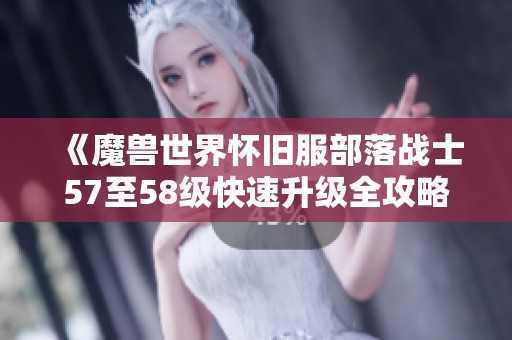 《魔兽世界怀旧服部落战士57至58级快速升级全攻略，助你轻松晋级》