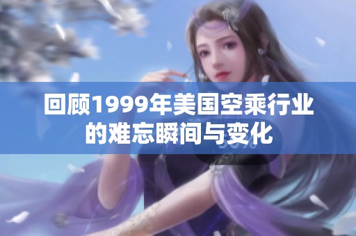 回顾1999年美国空乘行业的难忘瞬间与变化