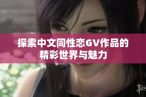 探索中文同性恋GV作品的精彩世界与魅力
