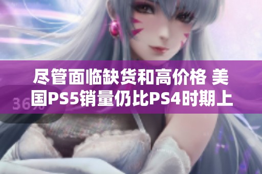 尽管面临缺货和高价格 美国PS5销量仍比PS4时期上涨八成凸显玩家热情